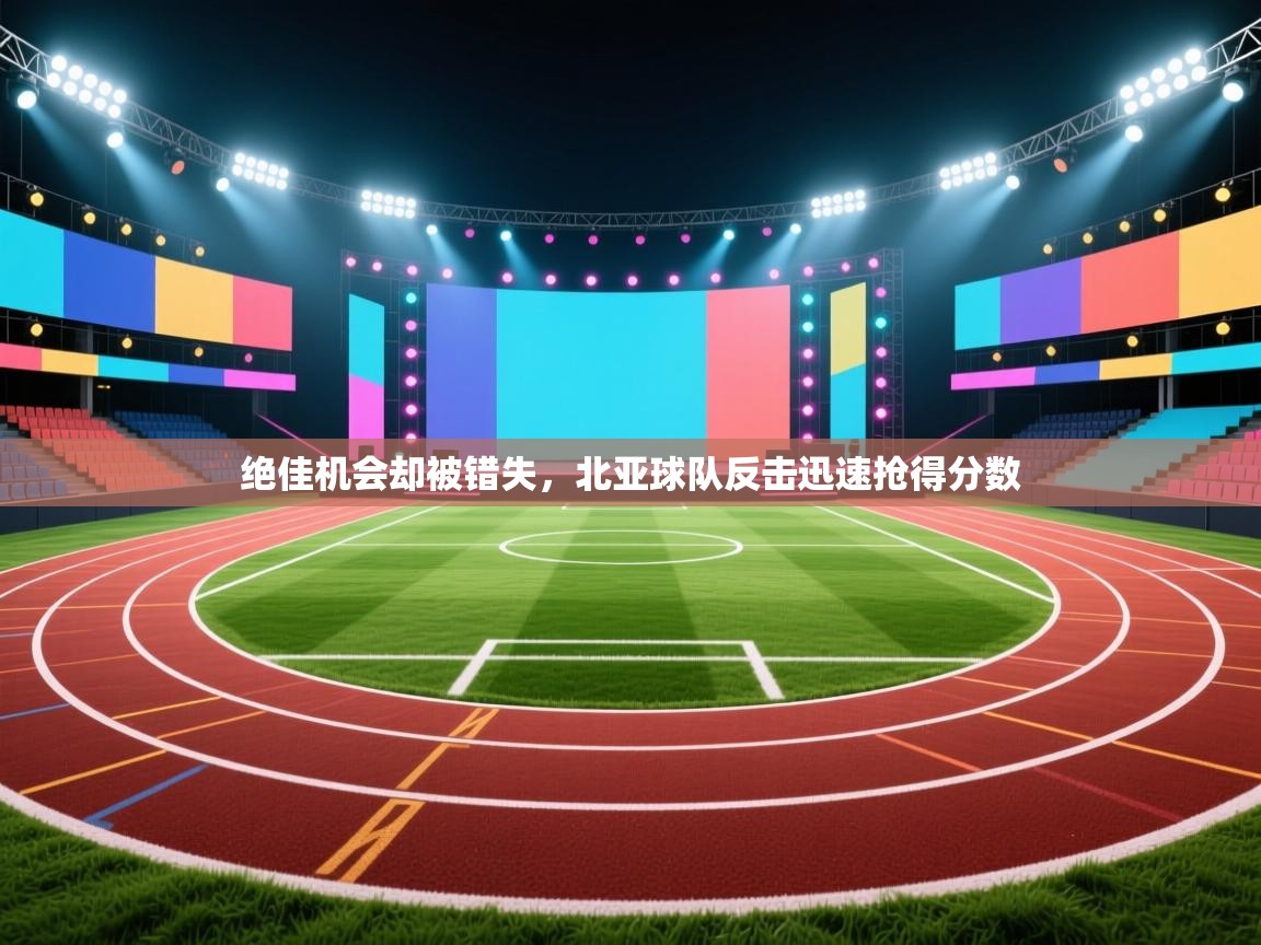 绝佳机会却被错失,北亚球队反击迅速抢得分数 第2张