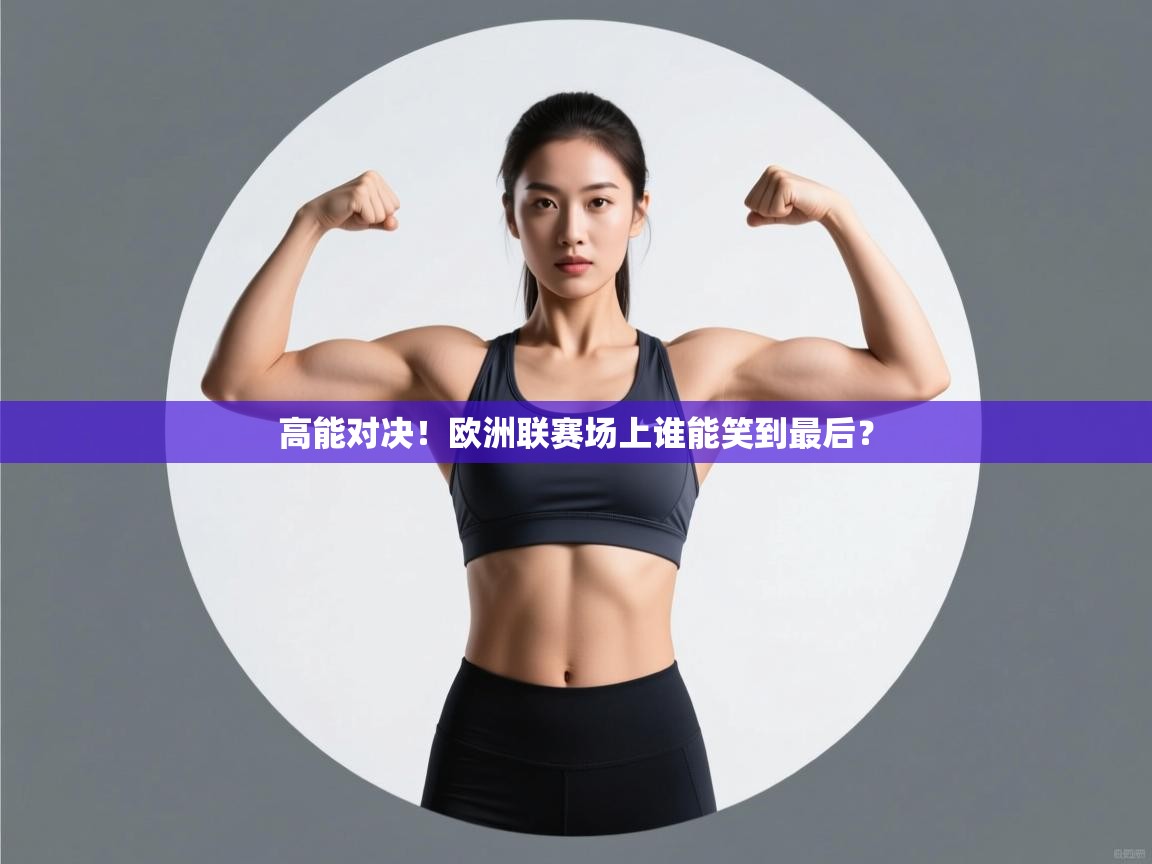 高能对决！欧洲联赛场上谁能笑到最后？  第2张