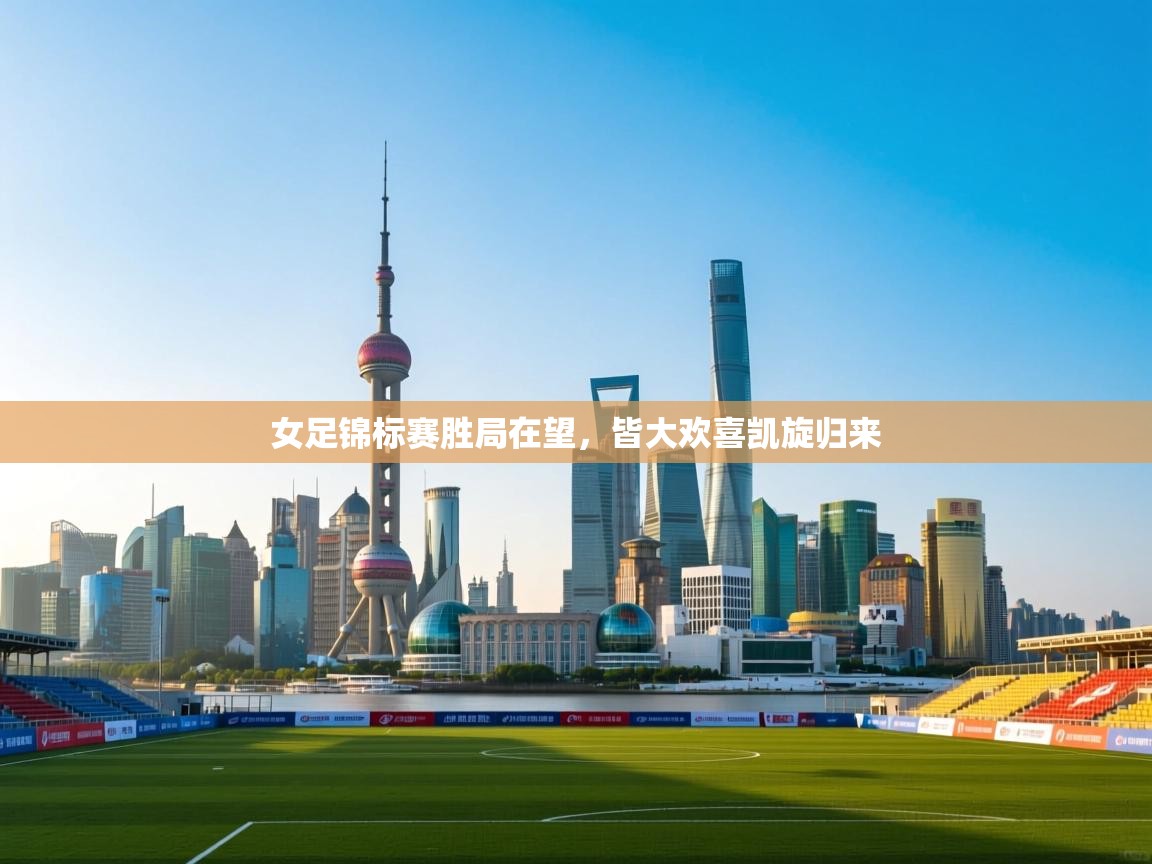 女足锦标赛胜局在望，皆大欢喜凯旋归来  第2张